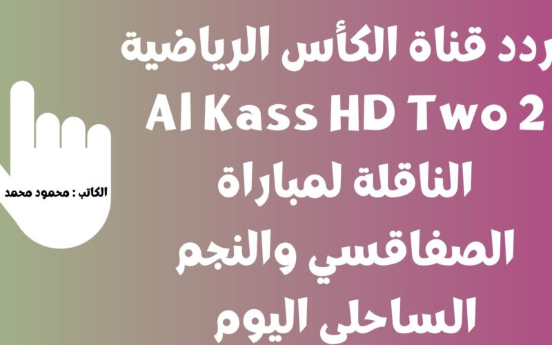 css vs ess.. تردد قناة الكأس الرياضية 2 Al Kass HD Two الناقلة لمباراة الصفاقسي والنجم الساحلي اليوم مجاناً علي النايل سات