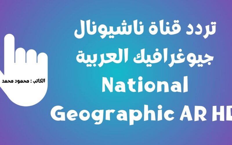 مجاناً.. تردد قناة ناشيونال جيوغرافيك العربية National Geographic AR HD لمتابعة أحدث الوثائقيات 2023