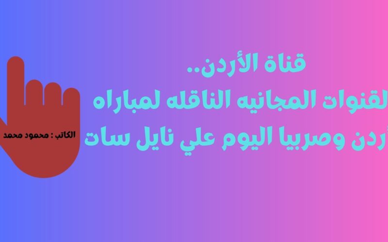 قناة الأردن.. القنوات المجانيه الناقله لمباراه الأردن وصربيا اليوم علي نايل سات
