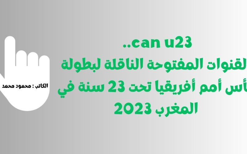 can u23 .. تردد القنوات المفتوحة الناقلة لبطولة كأس أمم أفريقيا تحت 23 سنة في المغرب 2023