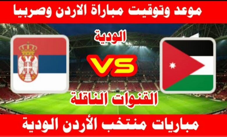 Jordan vs Serbia القنوات الناقلة لمباراة الاردن وصربيا الودية اليوم 16 يونيو 2023 وموعد انطلاق المباراة