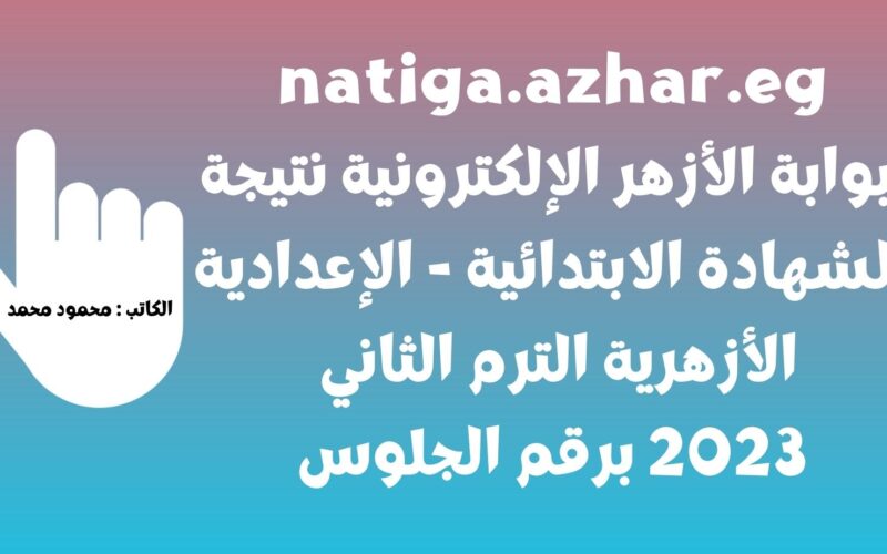 natiga.azhar.eg بوابة الأزهر الإلكترونية نتيجة الشهادة الابتدائية – الإعدادية الأزهرية الترم الثاني 2023 برقم الجلوس