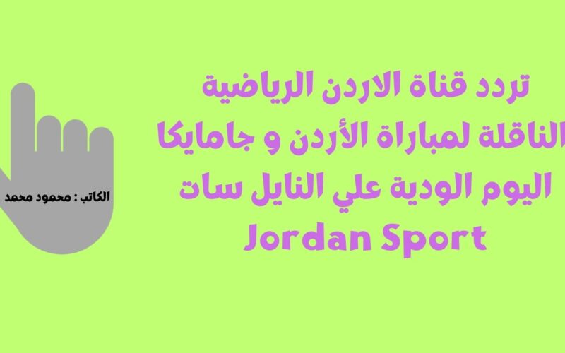 تردد قناة الاردن الرياضية الناقلة لمباراة الأردن و جامايكا اليوم الودية علي النايل سات Jordan Sport