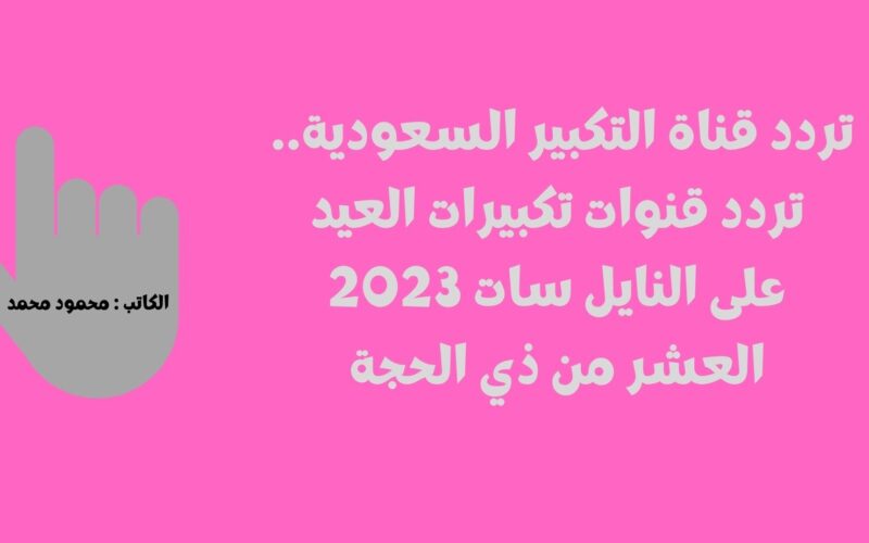 تردد قناة التكبير السعودية HD.. تردد قناة تكبيرات العيد على النايل سات 2023 العشر من ذي الحجة