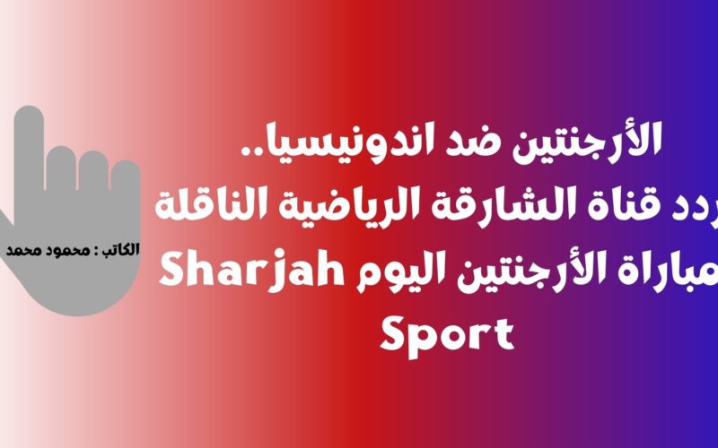 الأرجنتين ضد اندونيسيا.. تردد قناة الشارقة الرياضية الناقلة لمباراة الأرجنتين اليوم Sharjah Sport