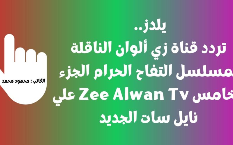 يلدز.. تردد قناة زي ألوان الناقلة لمسلسل التفاح الحرام الجزء الخامس Zee Alwan Tv علي نايل سات الجديد