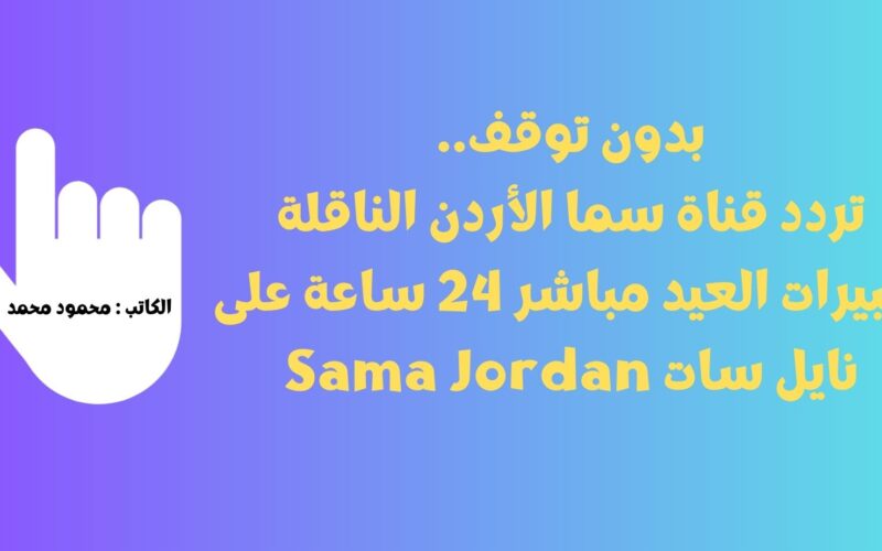 بدون توقف.. تردد قناة سما الأردن الناقلة تكبيرات العيد مباشر 24 ساعة على نايل سات Sama Jordan
