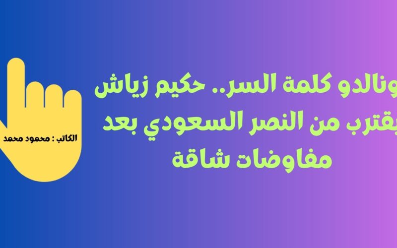 رونالدو كلمة السر.. حكيم زياش يقترب من النصر السعودي بعد مفاوضات شاقة