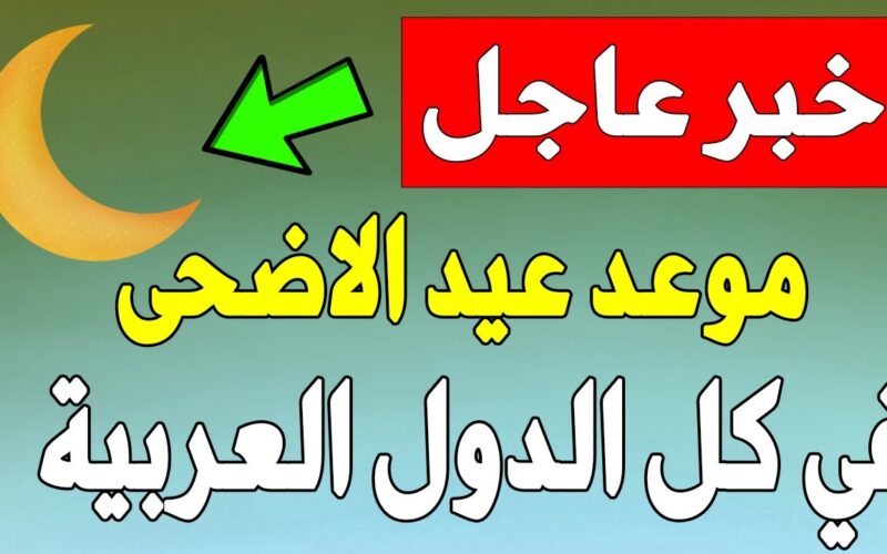 العيد جانا .. موعد عيد الاضحى فى السعودية والدول العربية  2023 العيد فى الامارات وسوريا  ومصر والاردن