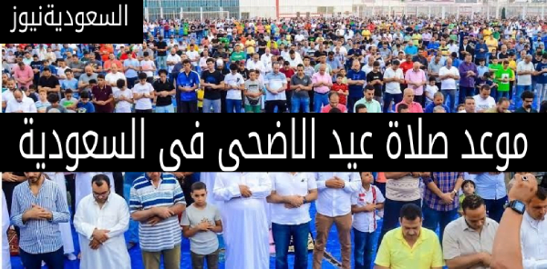موعد صلاة عيد الاضحى فى السعودية 2023 توقيت صلاة العيد فى جميع مدن المملكة العربية السعودية