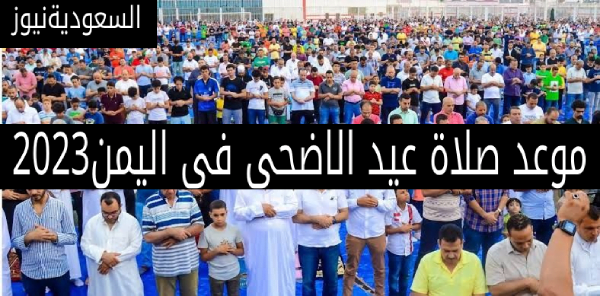 موعد صلاة عيد الاضحى فى  اليمن 2023 توقيت صلاة العيد فى صنعاء والمدينة البيضاء وعدن