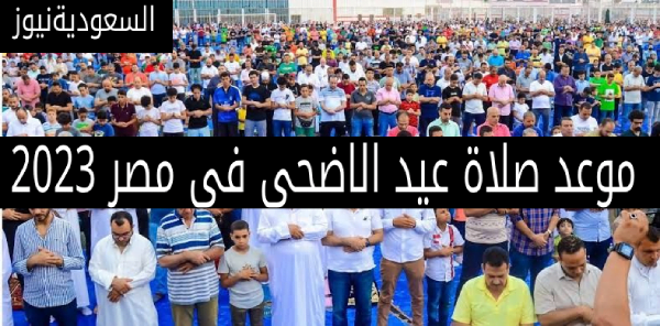 متى موعد صلاة عيد الاضحى فى مصر 2023 _ توقيت الصلاه فى كافة المحافظات ومظاهر الاحتفالات فى العيد