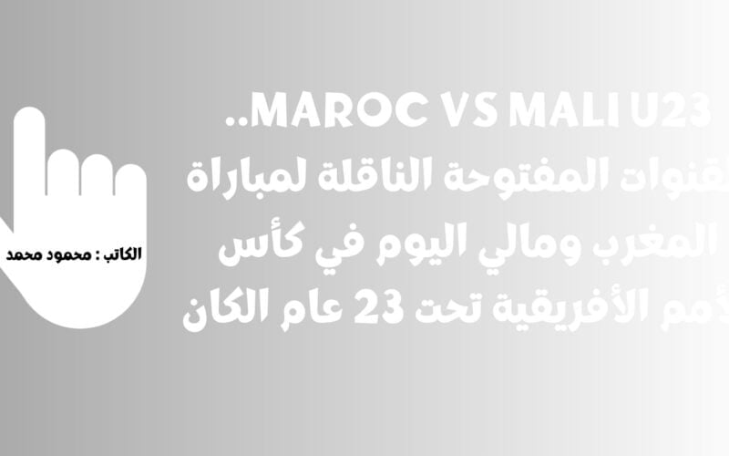 Maroc vs Mali U23.. القنوات المفتوحة الناقلة لمباراة المغرب ومالي اليوم في كأس الأمم الأفريقية تحت 23 عام الكان