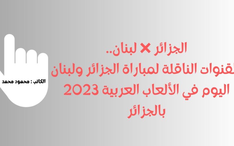 الجزائر ❌ لبنان.. القنوات الناقلة لمباراة الجزائر ولبنان اليوم في الألعاب العربية 2023 بالجزائر