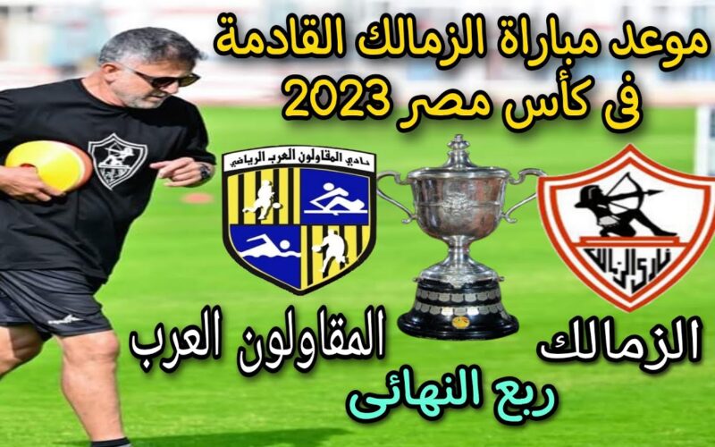 موعد مباراة الزمالك والمقاولون العرب القادم ربع نهائي كأس مصر 2023 المعلق والقنوات الناقلة