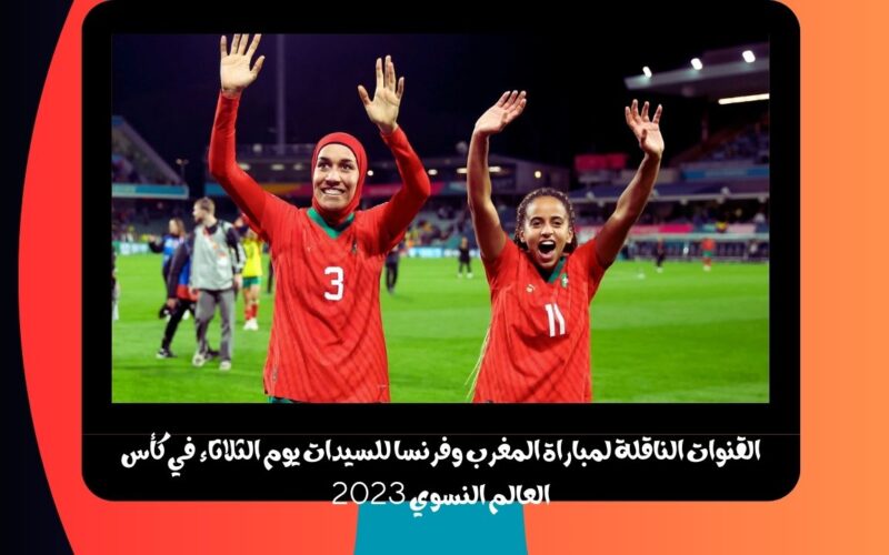 SNRT .. القنوات المجانيه الناقلة لمباراة المغرب وفرنسا بث مباشر للسيدات اليوم الثلاثاء في كأس العالم النسوي 2023