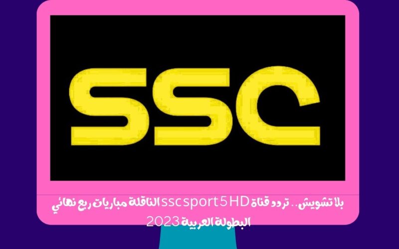 بلا تشويش.. تردد قناة ssc sport 5 HD الناقلة مباريات ربع نهائي البطولة العربية 2023 نايل سات مجاناً