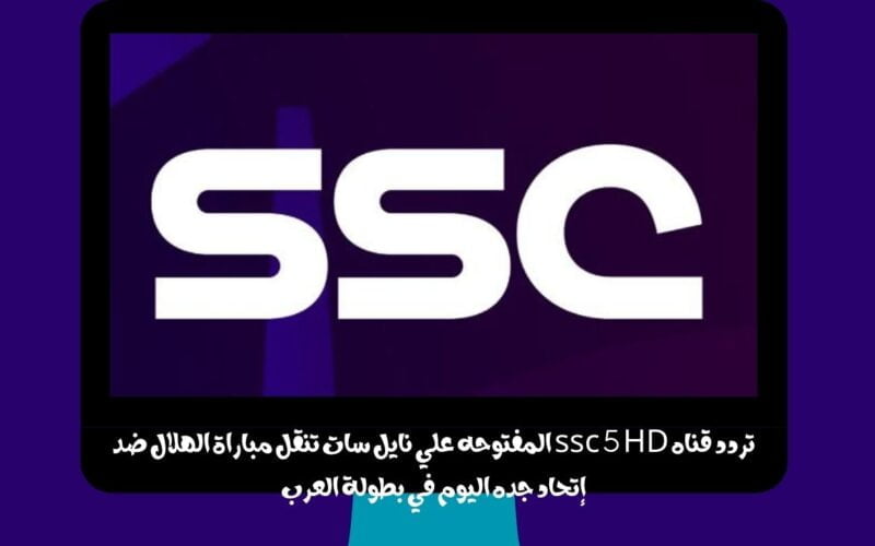 تردد قناه ssc 5 HD المفتوحه علي نايل سات تنقل مباراة الهلال ضد إتحاد جده اليوم في بطولة العرب
