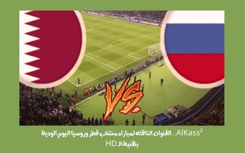 AlKass².. القنوات الناقله لمباراه منتخب قطر وروسيا اليوم الودية بتقنية الـ HD