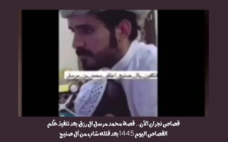قصاص نجران الآن .. قصة محمد مرسل ال رزق بعد تنفيذ حكم القصاص اليوم 1445 بعد قتله شاب من آل صنيج