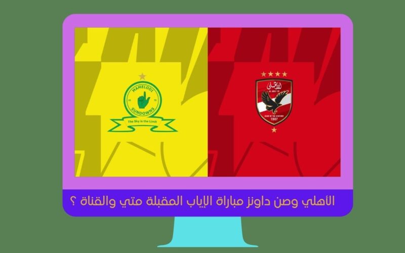 موعد مباراة العودة بين الأهلي وصن داونز والقنوات الناقلة في الدوري الأفريقي