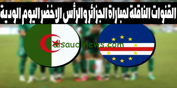 الجزائر ضد الرأس الأخضر.. القنوات الناقلة لمباراة الجزائر والرأس الأخضر اليوم في لقاء ودي 12 اكتوبر 2023