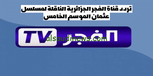 “El Fajr TV” هُنا تنزيل تردد قناة الفجر الجزائرية الجديد 2023 الناقلة لمسلسل قيامة عثمان الحلقة 131 الموسم الخامس