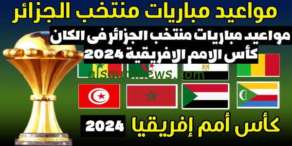 ننشر الآن.. مواعيد مباريات الجزائر في الكان كأس أمم أفريقيا 2024 والقنوات الناقلة وما هى مجموعة المنتخب الجزائرى