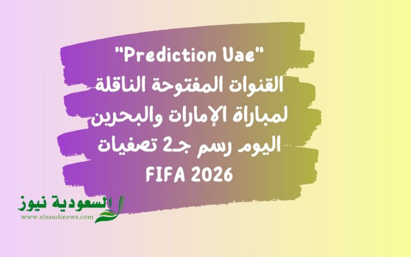 “Prediction Uae” القنوات المفتوحة الناقلة لمباراة الإمارات والبحرين اليوم رسم جـ2 تصفيات FIFA 2026