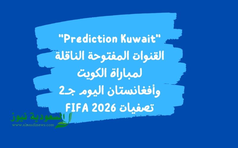 “Prediction Kuwait” القنوات المفتوحة الناقلة لمباراة الكويت وأفغانستان اليوم جـ2 تصفيات FIFA 2026