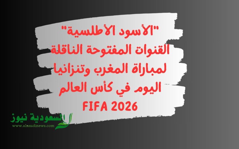 “الأسود الأطلسية” القنوات المفتوحة الناقلة لمباراة المغرب وتنزانيا اليوم في كأس العالم FIFA 2026