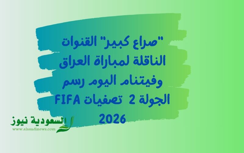 “صراع كبير” القنوات الناقلة لمباراة العراق وفيتنام اليوم رسم الجولة 2 تصفيات FIFA 2026