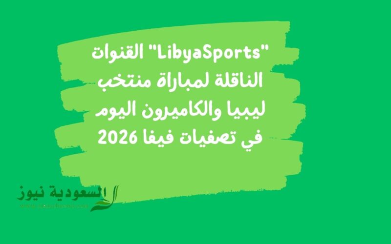 “LibyaSports” القنوات الناقلة لمباراة منتخب ليبيا والكاميرون اليوم في تصفيات فيفا 2026