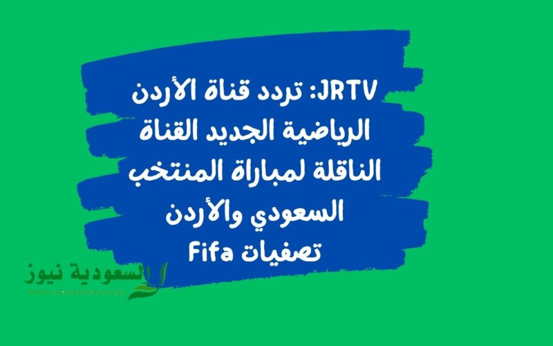 JRTV: تردد قناة الأردن الرياضية الجديد القناة الناقلة لمباراة المنتخب السعودي والأردن تصفيات Fifa