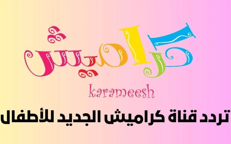 “ثبت الأن” تردد قناة كراميش الجديد 2023 Karameesh علي النايل سات وعرب سات