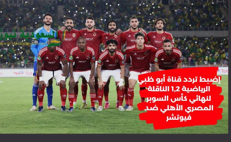 ADSports HD: إضبط تردد قناة أبو ظبي الرياضية 1,2 الناقلة لنهائي كأس السوبر المصري الأهلي ضد فيوتشر