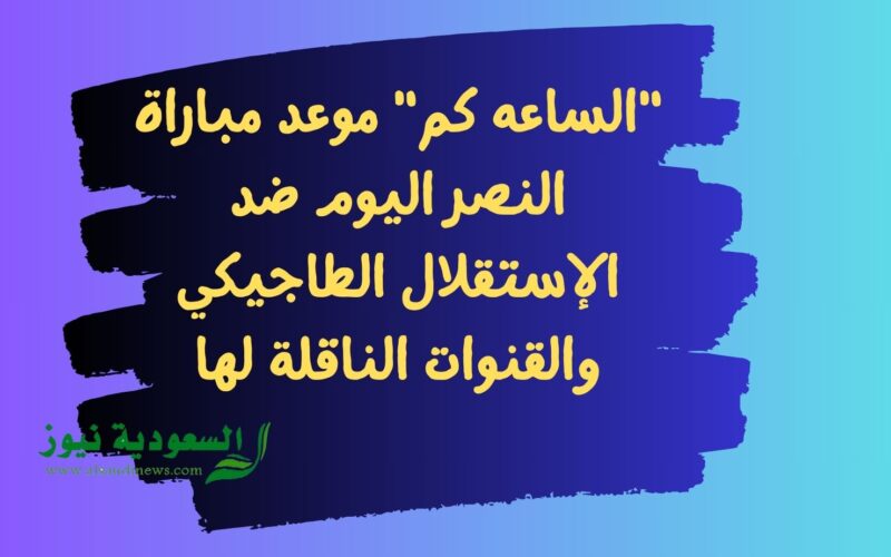 “الساعه كم” موعد مباراة النصر اليوم ضد الإستقلال الطاجيكي والقنوات الناقلة لها