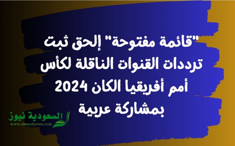 “قائمة مفتوحة” إلحق ثبت ترددات القنوات الناقلة لكأس أمم أفريقيا الكان 2024 بمشاركة عربية