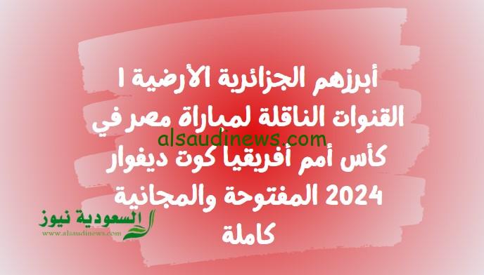 أبرزهم الجزائرية الأرضية | القنوات الناقلة لمباراة مصر في كأس أمم أفريقيا كوت ديفوار 2024 المفتوحة والمجانية كاملة