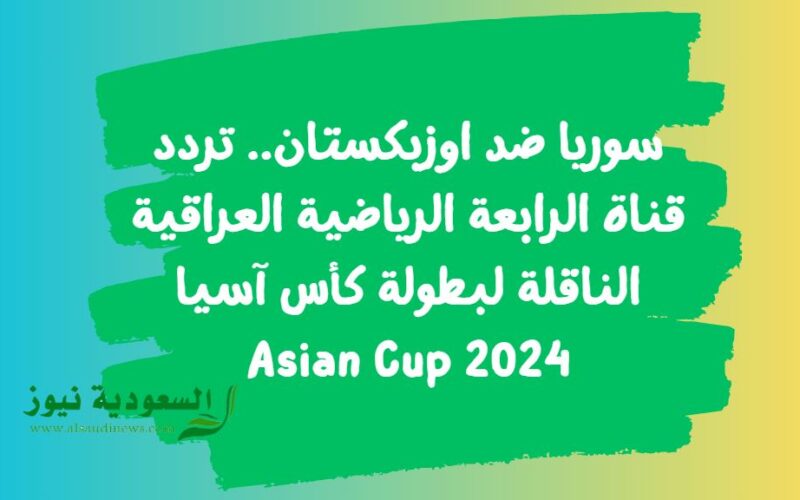 سوريا ضد اوزبكستان.. تردد قناة الرابعة الرياضية العراقية الناقلة لبطولة كأس آسيا 2024 Asian Cup