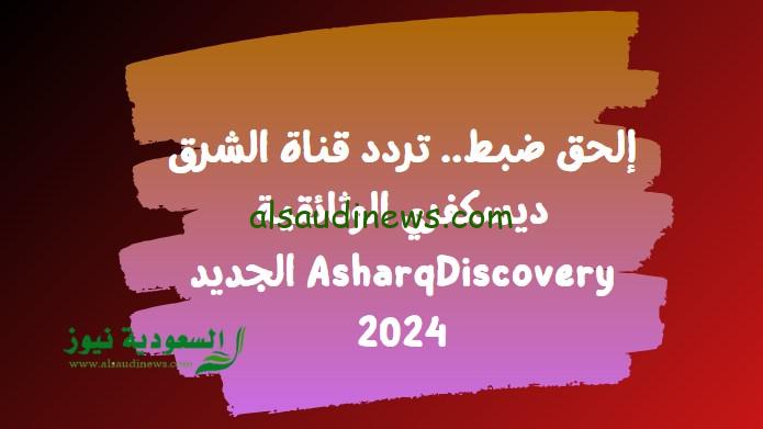 إلحق ضبط.. تردد قناة الشرق ديسكفري الوثائقية AsharqDiscovery الجديد 2024
