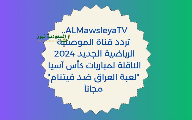ALMawsleyaTV بجودة HD.. إضْبط تردد قناة الموصلية الرياضية الجديد الناقلة لكأس آسيا “لعبة العراق ضد فيتنام” مجاناً