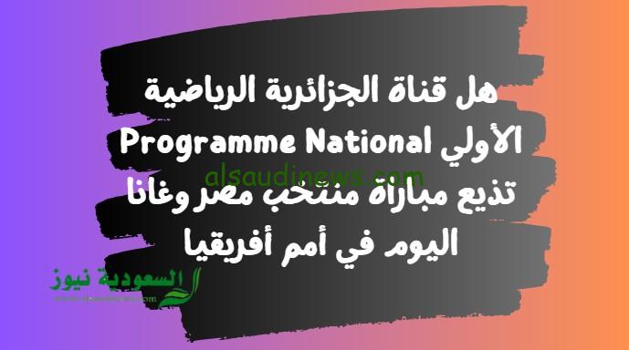 هل قناة الجزائرية الرياضية الأولي Programme National تذيع مباراة منتخب مصر وغانا اليوم في النايل سات