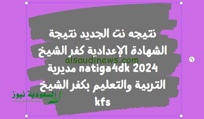 نتيجه نت الجديد نتيجة الشهادة الإعدادية كفر الشيخ 2024 natiga4dk مديرية التربية والتعليم بكفر الشيخ kfs