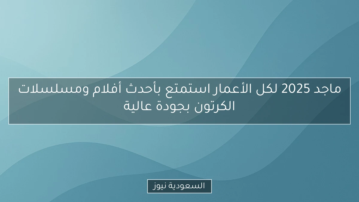 ماجد 2025 لكل الأعمار استمتع بأحدث أفلام ومسلسلات الكرتون بجودة عالية