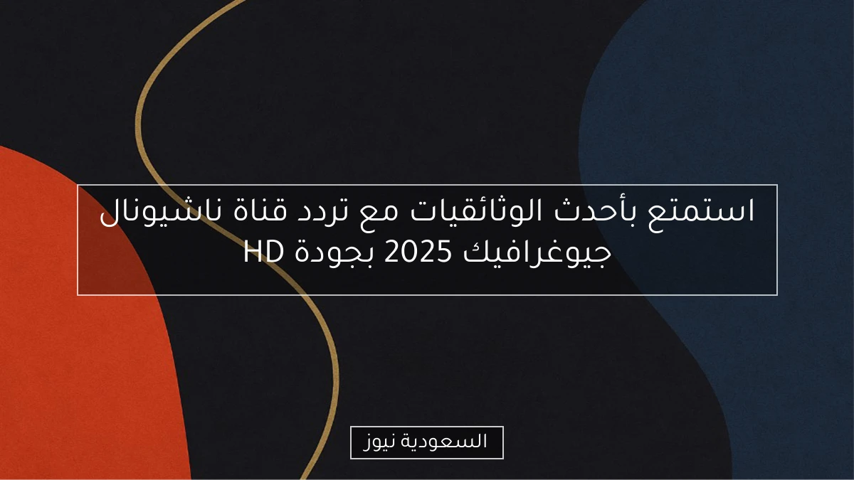 استمتع بأحدث الوثائقيات مع تردد قناة ناشيونال جيوغرافيك 2025 بجودة HD