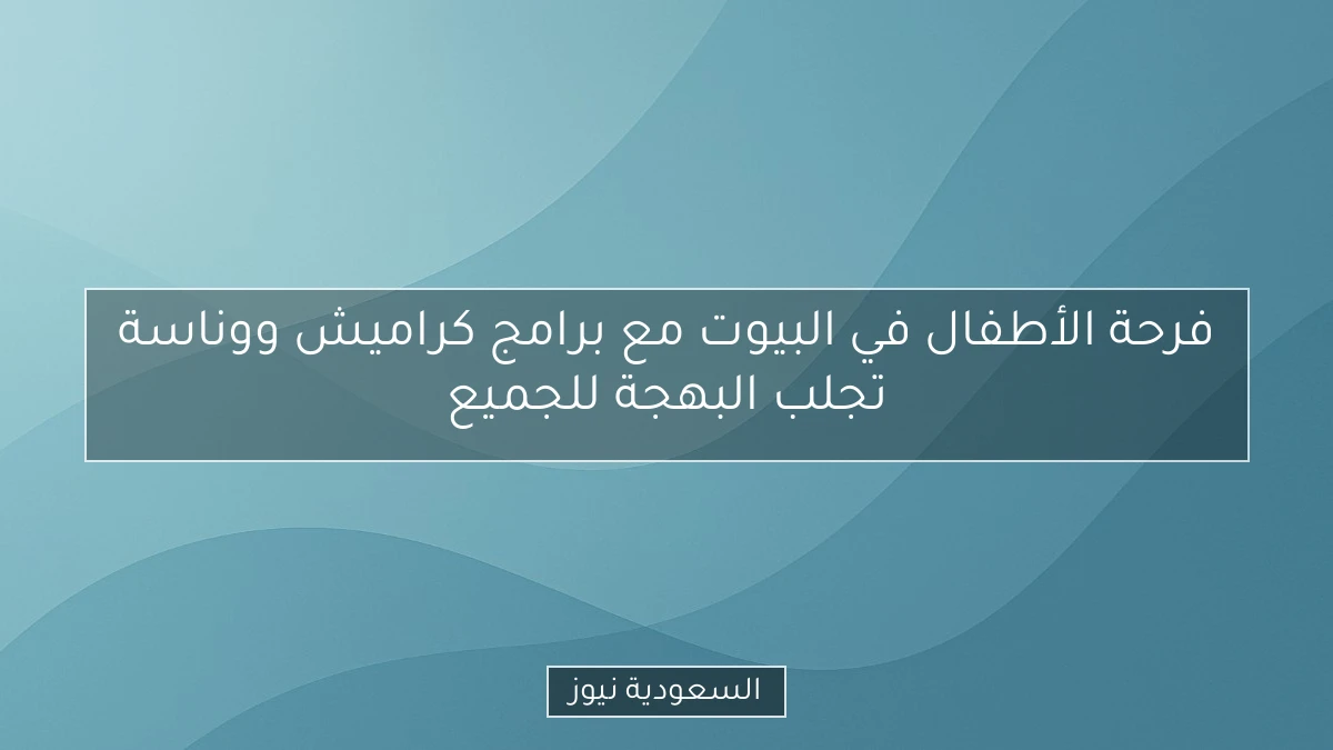فرحة الأطفال في البيوت مع برامج كراميش ووناسة تجلب البهجة للجميع