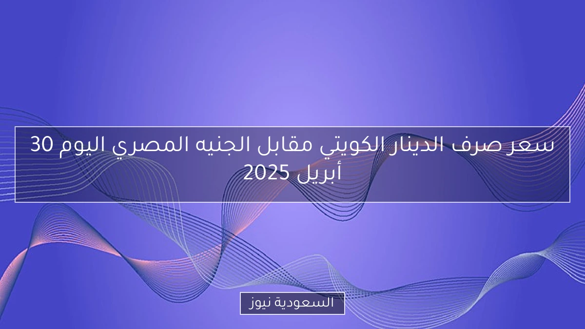 سعر صرف الدينار الكويتي مقابل الجنيه المصري اليوم 30 أبريل 2025