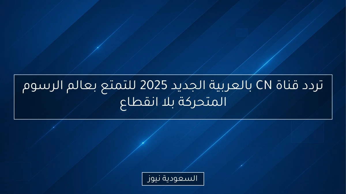 تردد قناة CN بالعربية الجديد 2025 للتمتع بعالم الرسوم المتحركة بلا انقطاع