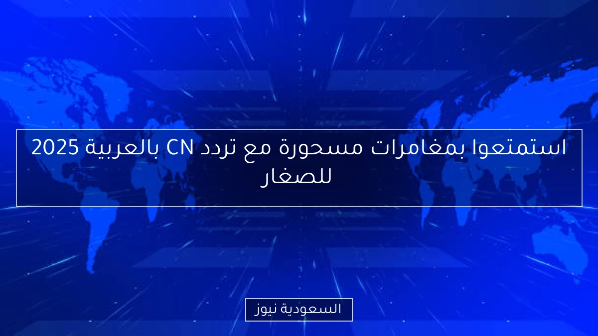 استمتعوا بمغامرات مسحورة مع تردد CN بالعربية 2025 للصغار